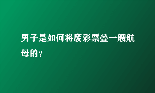 男子是如何将废彩票叠一艘航母的？