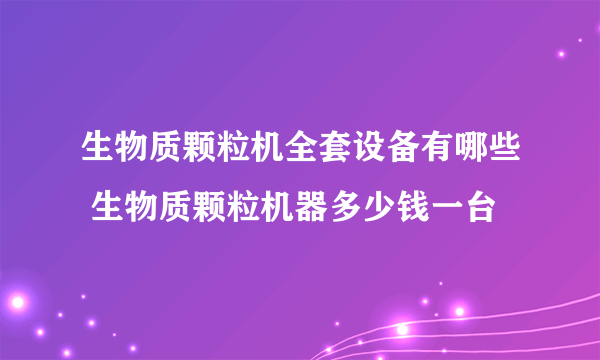 生物质颗粒机全套设备有哪些 生物质颗粒机器多少钱一台