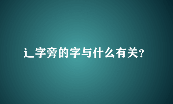 辶字旁的字与什么有关？