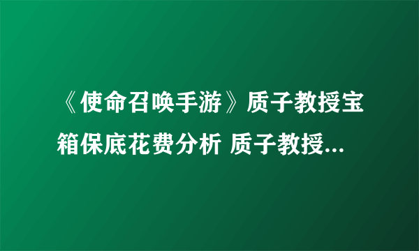 《使命召唤手游》质子教授宝箱保底花费分析 质子教授宝箱全抽多少钱