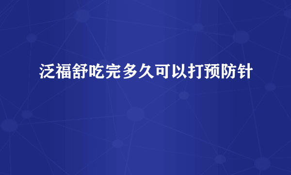 泛福舒吃完多久可以打预防针