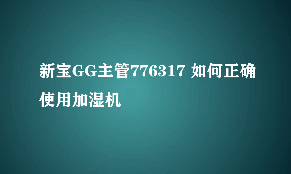 新宝GG主管776317 如何正确使用加湿机