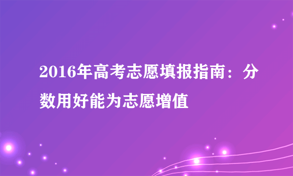 2016年高考志愿填报指南：分数用好能为志愿增值