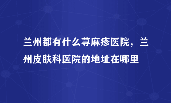 兰州都有什么荨麻疹医院，兰州皮肤科医院的地址在哪里