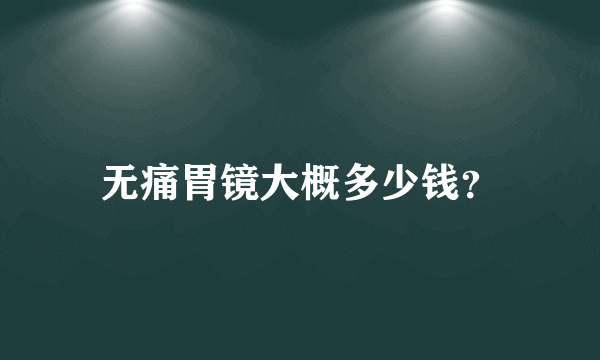 无痛胃镜大概多少钱？