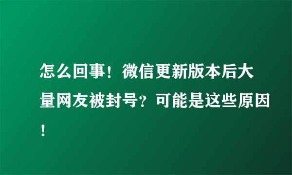 怎么回事！微信更新版本后大量网友被封号？可能是这些原因！