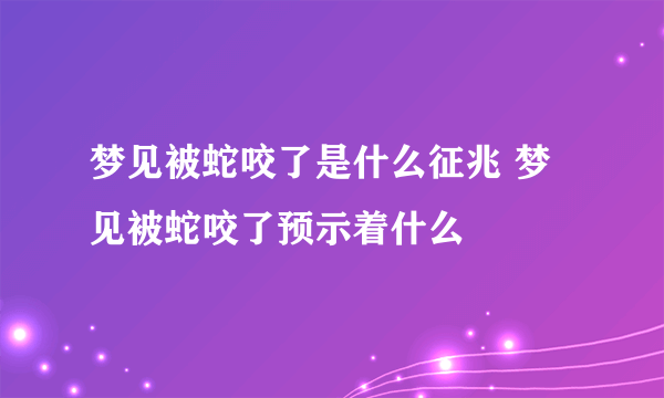 梦见被蛇咬了是什么征兆 梦见被蛇咬了预示着什么