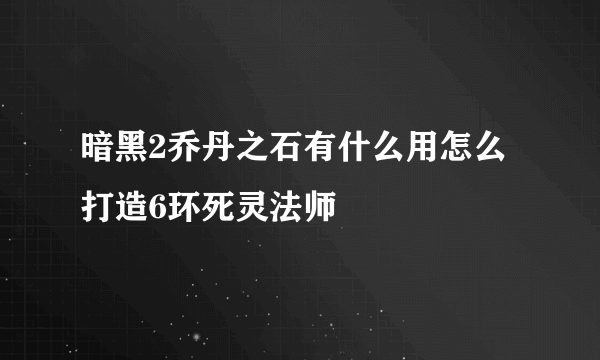 暗黑2乔丹之石有什么用怎么打造6环死灵法师