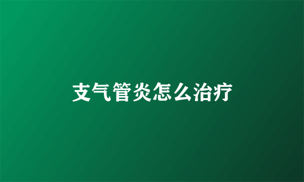 支气管炎怎么治疗