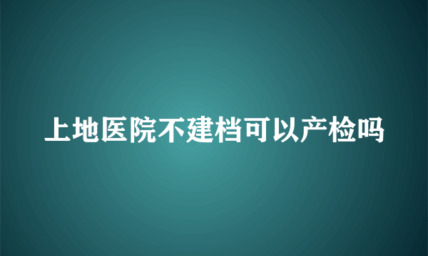 上地医院不建档可以产检吗