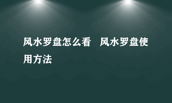 风水罗盘怎么看   风水罗盘使用方法