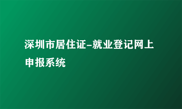 深圳市居住证-就业登记网上申报系统