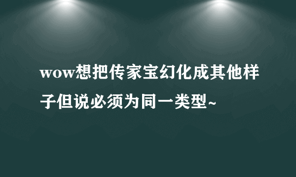 wow想把传家宝幻化成其他样子但说必须为同一类型~