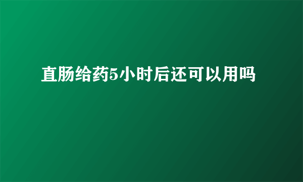 直肠给药5小时后还可以用吗