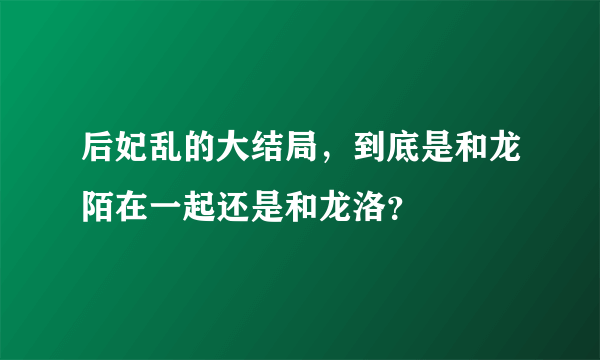 后妃乱的大结局，到底是和龙陌在一起还是和龙洛？