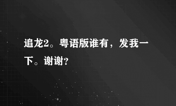 追龙2。粤语版谁有，发我一下。谢谢？