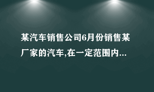 某汽车销售公司6月份销售某厂家的汽车,在一定范围内,每部汽车的进价与销售量有如下关系：若当月仅售出1部汽车,则该部汽车的