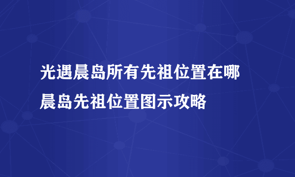 光遇晨岛所有先祖位置在哪 晨岛先祖位置图示攻略
