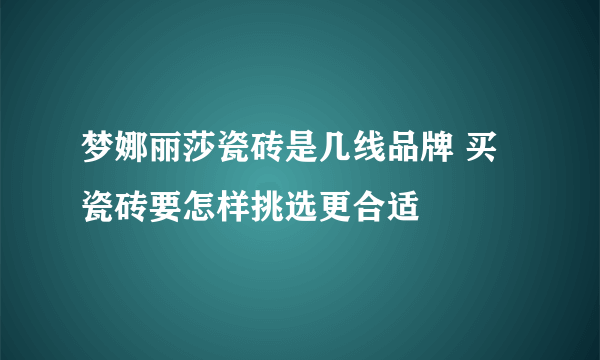 梦娜丽莎瓷砖是几线品牌 买瓷砖要怎样挑选更合适