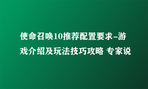 使命召唤10推荐配置要求-游戏介绍及玩法技巧攻略 专家说