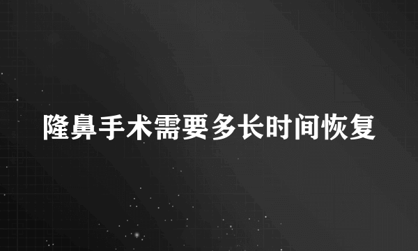 隆鼻手术需要多长时间恢复