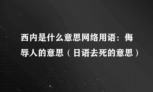 西内是什么意思网络用语：侮辱人的意思（日语去死的意思）