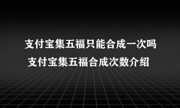 支付宝集五福只能合成一次吗 支付宝集五福合成次数介绍