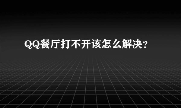 QQ餐厅打不开该怎么解决？