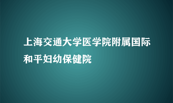 上海交通大学医学院附属国际和平妇幼保健院