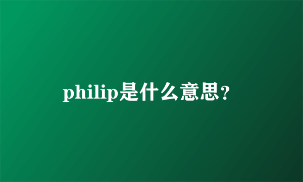 philip是什么意思？