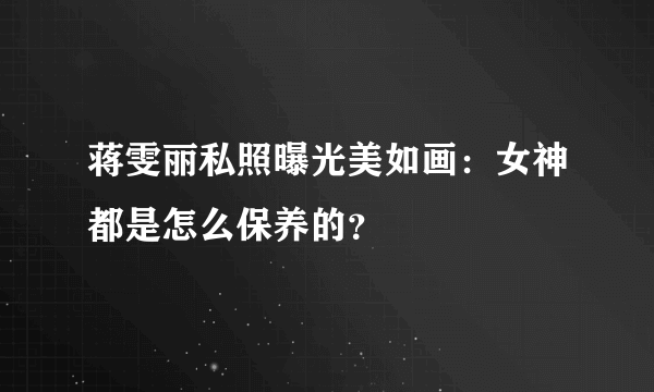 蒋雯丽私照曝光美如画：女神都是怎么保养的？