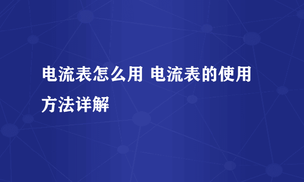 电流表怎么用 电流表的使用方法详解