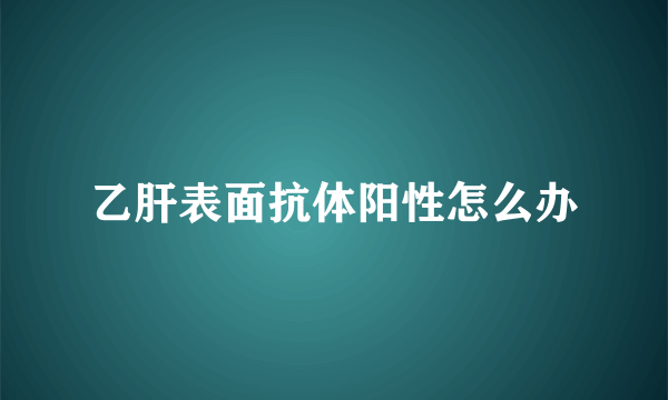 乙肝表面抗体阳性怎么办