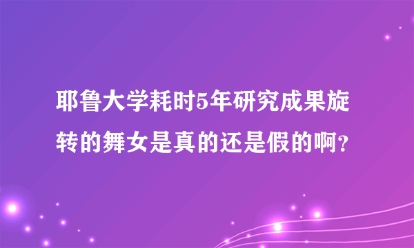 耶鲁大学耗时5年研究成果旋转的舞女是真的还是假的啊？