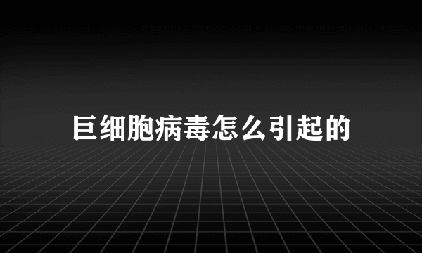 巨细胞病毒怎么引起的