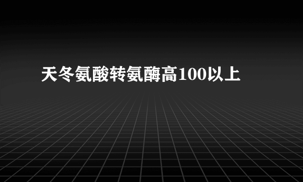 天冬氨酸转氨酶高100以上