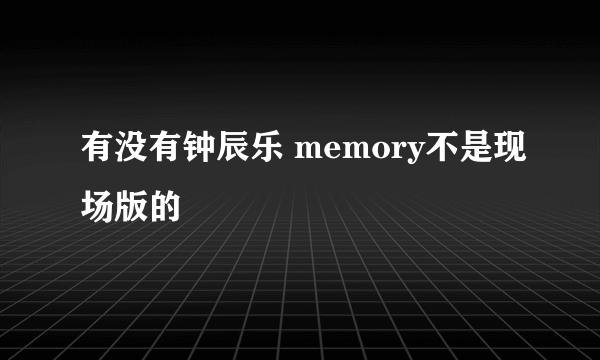 有没有钟辰乐 memory不是现场版的