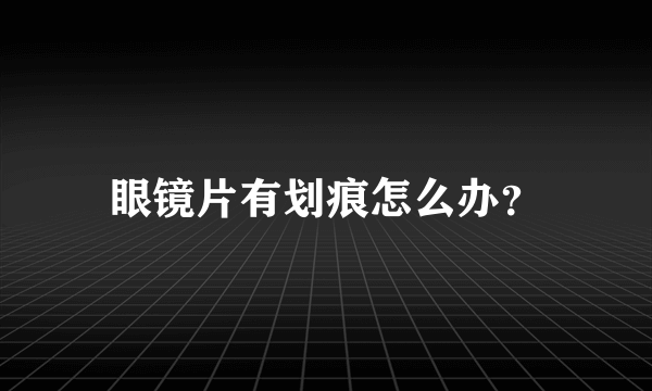 眼镜片有划痕怎么办？