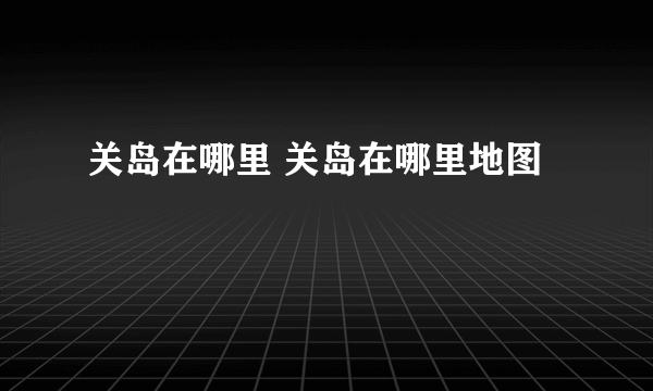 关岛在哪里 关岛在哪里地图