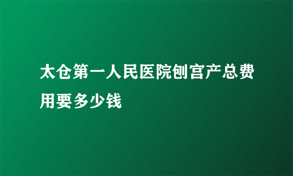 太仓第一人民医院刨宫产总费用要多少钱