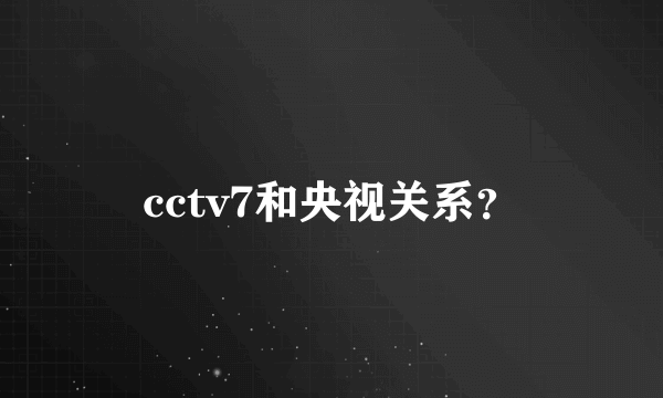 cctv7和央视关系？