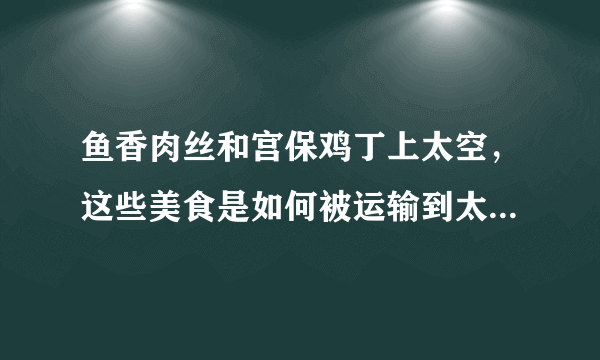 鱼香肉丝和宫保鸡丁上太空，这些美食是如何被运输到太空上的？