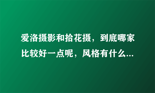 爱洛摄影和拾花摄，到底哪家比较好一点呢，风格有什么区别吗？