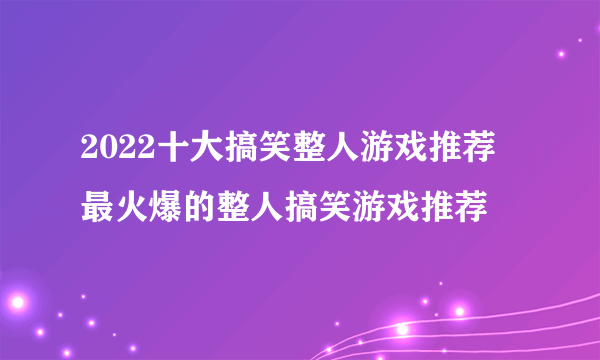 2022十大搞笑整人游戏推荐 最火爆的整人搞笑游戏推荐