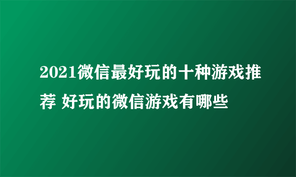 2021微信最好玩的十种游戏推荐 好玩的微信游戏有哪些