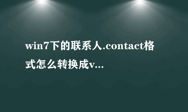 win7下的联系人.contact格式怎么转换成vcard或csv格式