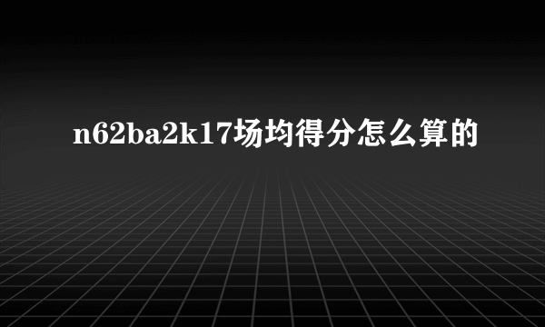 n62ba2k17场均得分怎么算的