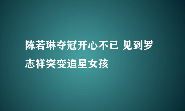 陈若琳夺冠开心不已 见到罗志祥突变追星女孩