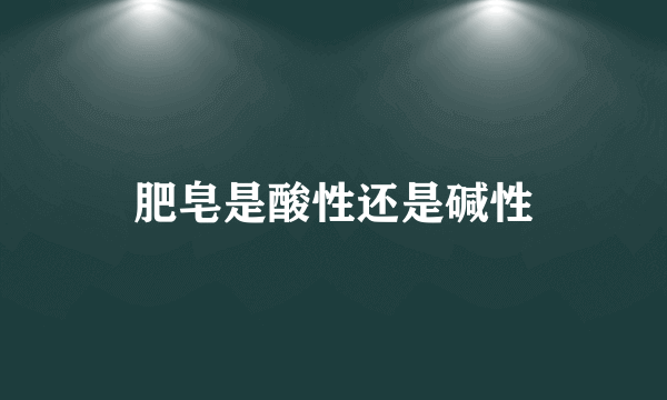 肥皂是酸性还是碱性