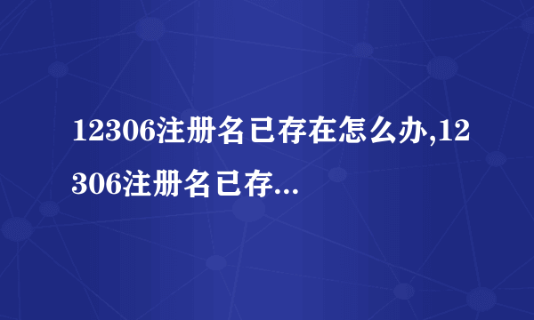 12306注册名已存在怎么办,12306注册名已存在解决方法教程